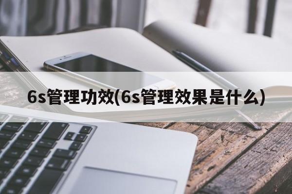 6s管理功效(6s管理效果是什么)